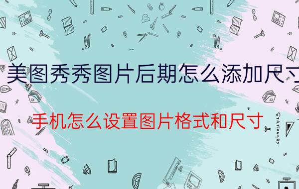 美图秀秀图片后期怎么添加尺寸 手机怎么设置图片格式和尺寸？